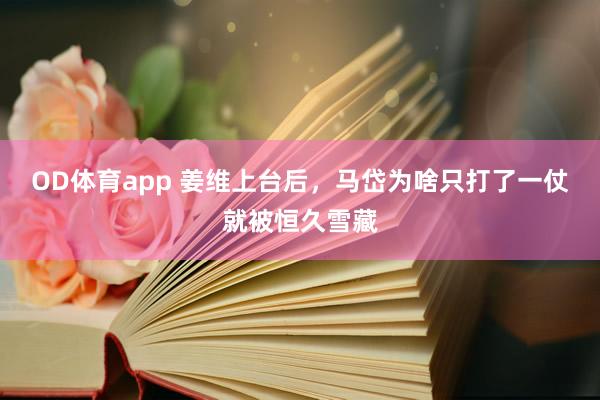 OD体育app 姜维上台后，马岱为啥只打了一仗就被恒久雪藏