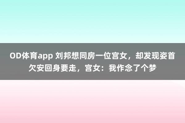 OD体育app 刘邦想同房一位宫女，却发现姿首欠安回身要走，宫女：我作念了个梦