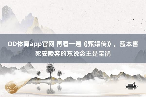 OD体育app官网 再看一遍《甄嬛传》，蓝本害死安陵容的东说念主是宝鹃