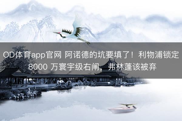 OD体育app官网 阿诺德的坑要填了！利物浦锁定 8000 万寰宇级右闸，弗林蓬该被弃
