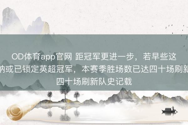 OD体育app官网 距冠军更进一步，若早些这么踢阿森纳或已锁定英超冠军，本赛季胜场数已达四十场刷新队史记载