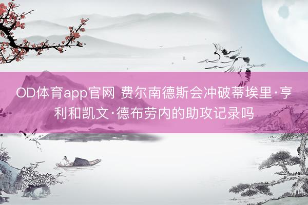 OD体育app官网 费尔南德斯会冲破蒂埃里·亨利和凯文·德布劳内的助攻记录吗
