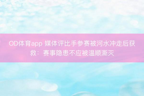 OD体育app 媒体评比手参赛被河水冲走后获救：赛事隐患不应被温顺澌灭
