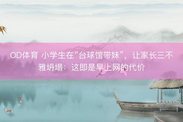 OD体育 小学生在“台球馆带妹”，让家长三不雅坍塌：这即是早上网的代价
