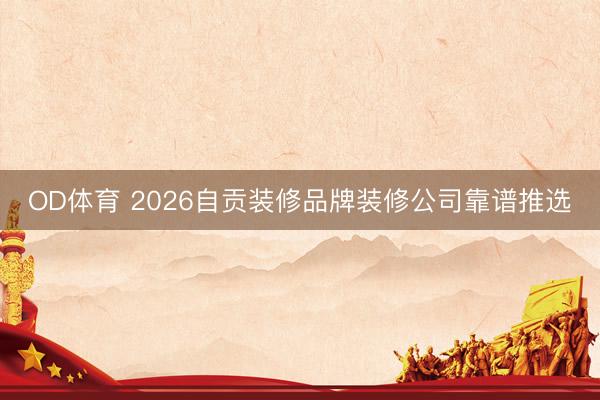 OD体育 2026自贡装修品牌装修公司靠谱推选