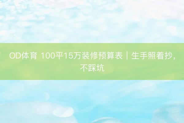 OD体育 100平15万装修预算表｜生手照着抄，不踩坑