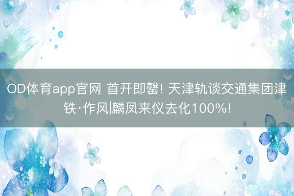 OD体育app官网 首开即罄! 天津轨谈交通集团津铁·作风|麟凤来仪去化100%!