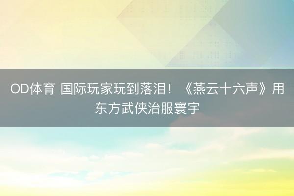 OD体育 国际玩家玩到落泪！《燕云十六声》用东方武侠治服寰宇