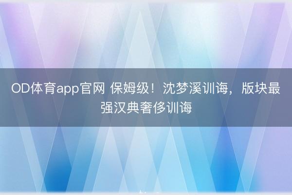 OD体育app官网 保姆级！沈梦溪训诲，版块最强汉典奢侈训诲