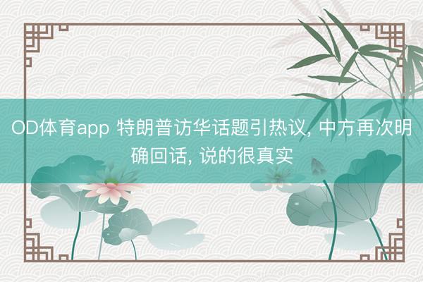 OD体育app 特朗普访华话题引热议, 中方再次明确回话, 说的很真实