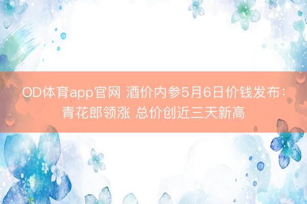 OD体育app官网 酒价内参5月6日价钱发布：青花郎领涨 总价创近三天新高