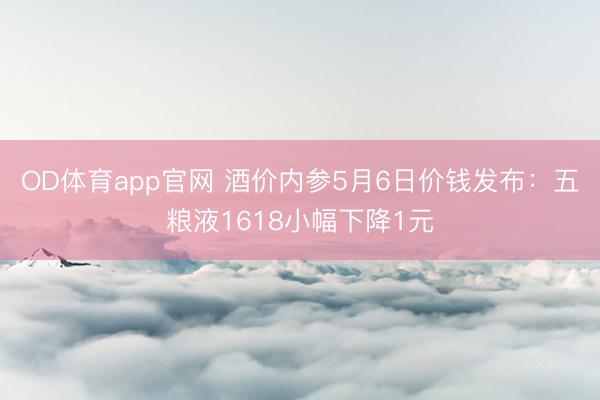 OD体育app官网 酒价内参5月6日价钱发布：五粮液1618小幅下降1元