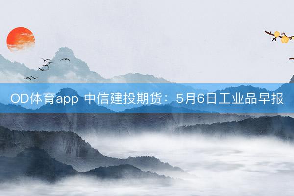 OD体育app 中信建投期货：5月6日工业品早报