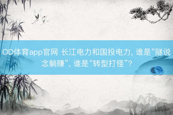 OD体育app官网 长江电力和国投电力, 谁是“隧说念躺赚”, 谁是“转型打怪”?