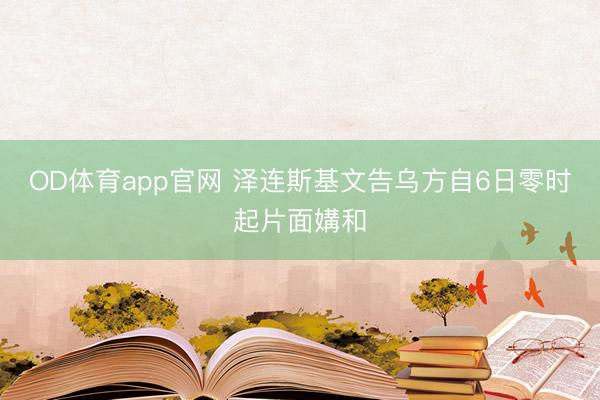 OD体育app官网 泽连斯基文告乌方自6日零时起片面媾和