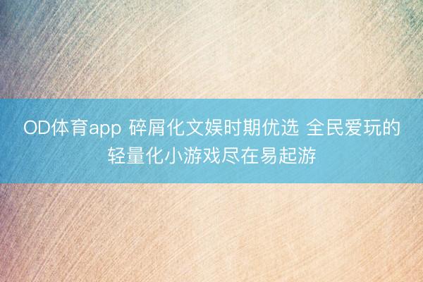 OD体育app 碎屑化文娱时期优选 全民爱玩的轻量化小游戏尽在易起游