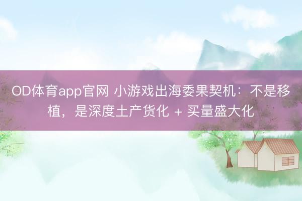 OD体育app官网 小游戏出海委果契机：不是移植，是深度土产货化 + 买量盛大化
