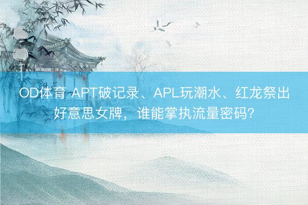 OD体育 APT破记录、APL玩潮水、红龙祭出好意思女牌，谁能掌执流量密码？