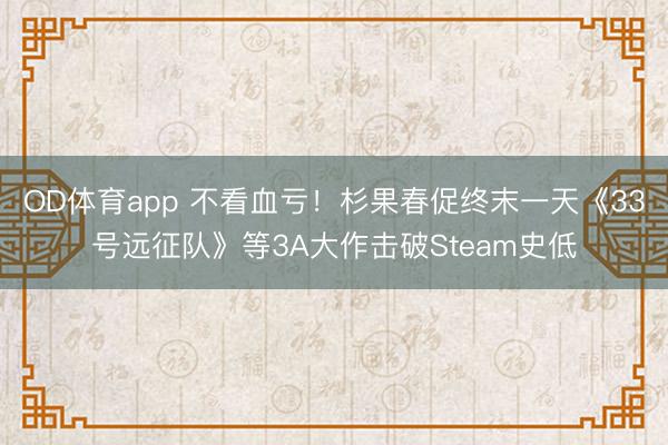 OD体育app 不看血亏！杉果春促终末一天《33号远征队》等3A大作击破Steam史低